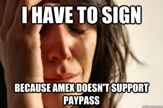 I have to sign because amex doesn't support paypass   First World Problems