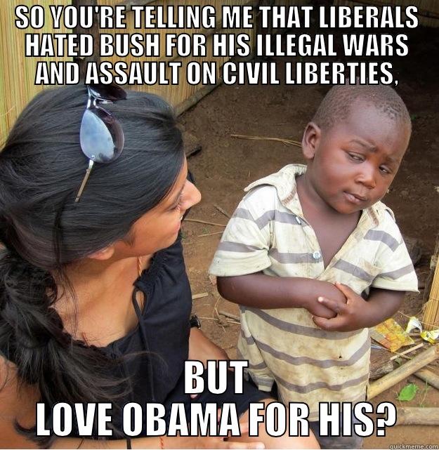 SO YOU'RE TELLING ME THAT LIBERALS HATED BUSH FOR HIS ILLEGAL WARS AND ASSAULT ON CIVIL LIBERTIES, BUT LOVE OBAMA FOR HIS? Skeptical Third World Kid