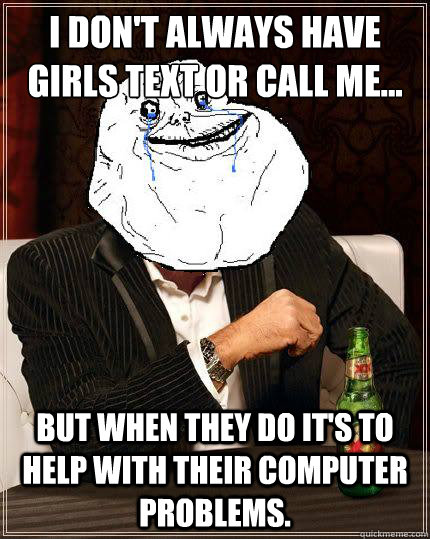 I don't always have girls text or call me... but when they do it's to help with their computer problems.  Most Forever Alone In The World