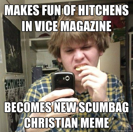 MAKES FUN OF HITCHENS IN VICE MAGAZINE BECOMES NEW SCUMBAG CHRISTIAN MEME - MAKES FUN OF HITCHENS IN VICE MAGAZINE BECOMES NEW SCUMBAG CHRISTIAN MEME  NEW SCUMBAG CHRISTIAN