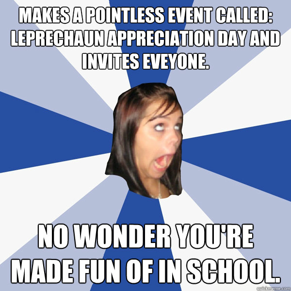 Makes a pointless event called: Leprechaun Appreciation Day and invites eveyone. No wonder you're made fun of in school. - Makes a pointless event called: Leprechaun Appreciation Day and invites eveyone. No wonder you're made fun of in school.  Annoying Facebook Girl