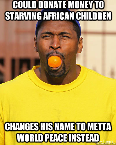 Could donate money to starving african children Changes his name to metta world peace instead - Could donate money to starving african children Changes his name to metta world peace instead  Scumbag Artest