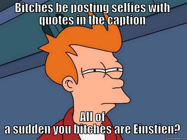 BITCHES BE POSTING SELFIES WITH QUOTES IN THE CAPTION ALL OF A SUDDEN YOU BITCHES ARE EINSTIEN? Futurama Fry