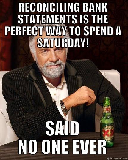 RECONCILING BANK STATEMENTS IS THE PERFECT WAY TO SPEND A SATURDAY! SAID NO ONE EVER The Most Interesting Man In The World