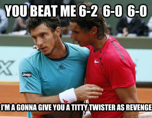 You beat me 6-2  6-0  6-0 I'm a gonna give you a titty twister as revenge  Nipple Nadal