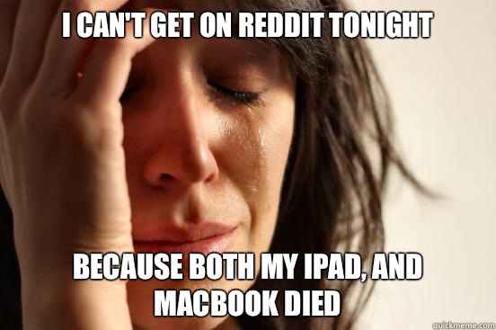 I can't get on reddit tonight Because both my iPad, and MacBook died  First World Problems