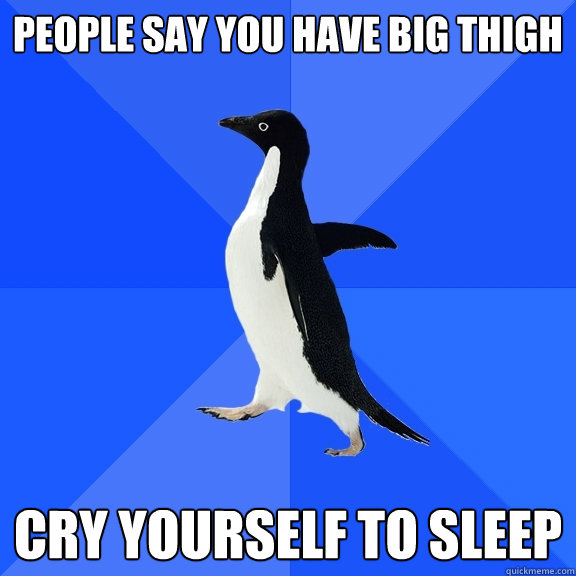 People say you have big thigh Cry yourself to sleep  Socially Awkward Penguin