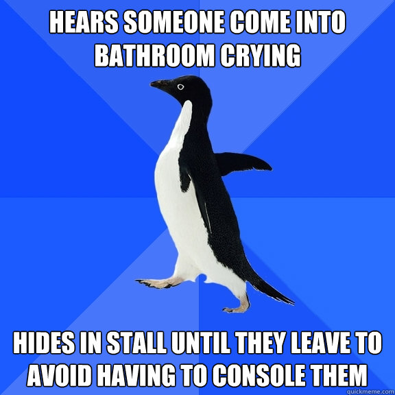 hears someone come into bathroom crying hides in stall until they leave to avoid having to console them  Socially Awkward Penguin
