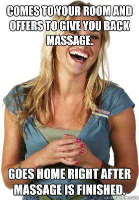 Comes to your room and offers to give you back massage. Goes home right after massage is finished. - Comes to your room and offers to give you back massage. Goes home right after massage is finished.  Friend Zone Fiona