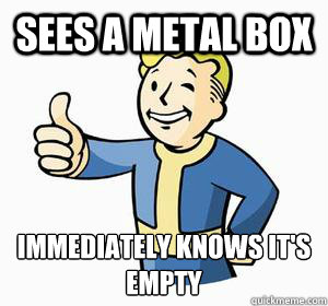Sees a Metal box Immediately knows it's empty  Vault Boy