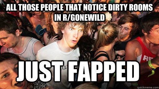 All those people that notice dirty rooms in r/gonewild just fapped  Sudden Clarity Clarence