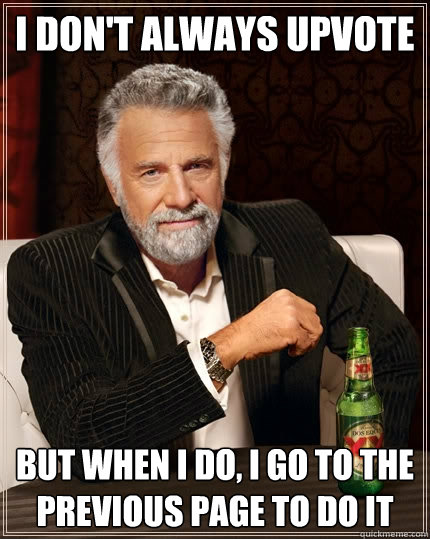 I don't always upvote But when I do, I go to the previous page to do it  The Most Interesting Man In The World