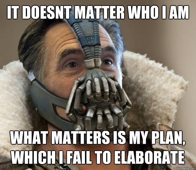 it doesnt matter who i am what matters is my plan, which i fail to elaborate on - it doesnt matter who i am what matters is my plan, which i fail to elaborate on  Bane Romney - Games Begin