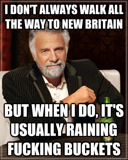 I don't always walk all the way to new britain but when I do, it's usually raining fucking buckets  The Most Interesting Man In The World