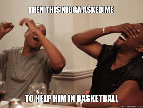 THEN THIS NIGGA ASKED ME TO HELP HIM IN BASKETBALL  Jay-Z and Kanye West laughing