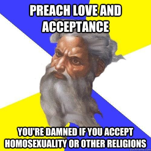 Preach Love and acceptance You're damned if you accept homosexuality or other religions  Advice God