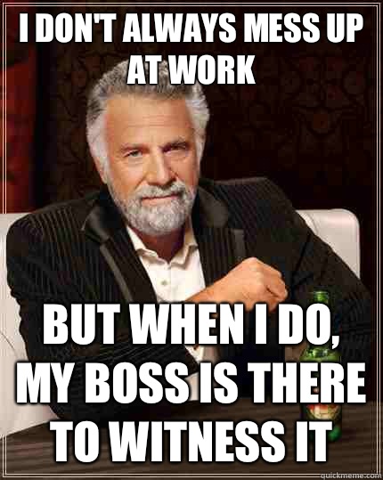 I don't always mess up at work But when i do, my boss is there to witness it  The Most Interesting Man In The World