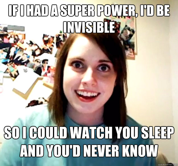 If i had a super power, I'd be invisible so i could watch you sleep and you'd never know  Overly Attached Girlfriend
