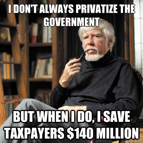 I don't always privatize the government but when i do, i save taxpayers $140 million - I don't always privatize the government but when i do, i save taxpayers $140 million  The Man Who Outsourced the Government