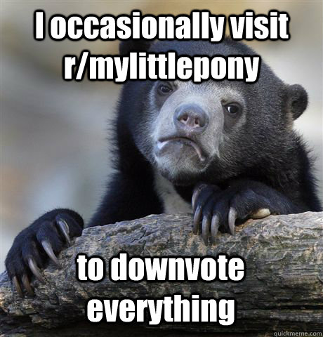 I occasionally visit r/mylittlepony to downvote everything  Confession Bear
