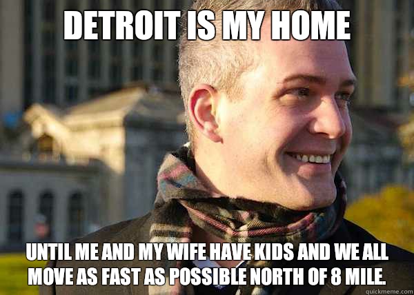 DETROIT IS MY HOME Until me and my wife have kids and we all move as fast as possible north of 8 mile.  White Entrepreneurial Guy