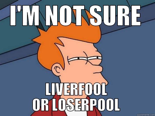 I'M NOT SURE LIVERFOOL OR LOSERPOOL Futurama Fry