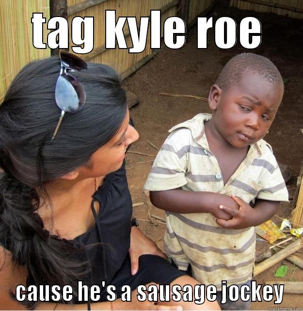kyle lo>es the sausage - TAG KYLE ROE CAUSE HE'S A SAUSAGE JOCKEY Skeptical Third World Kid