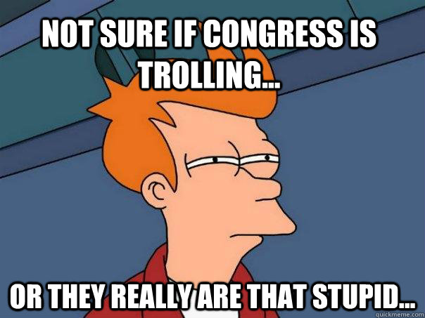 Not sure if congress is trolling... Or they really are that stupid...  Futurama Fry