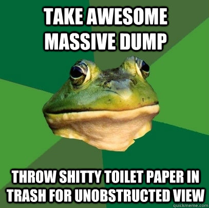 Take awesome massive dump throw shitty toilet paper in trash for unobstructed view  Foul Bachelor Frog