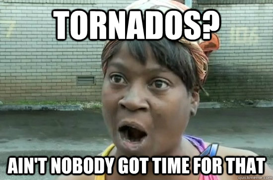 Tornados? ain't nobody GOT TIME FOR THAT  Aint nobody got time for that