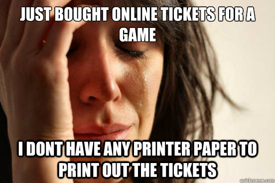 Just bought online tickets for a game I dont have any printer paper to print out the tickets  First World Problems