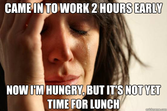 Came in to work 2 hours early Now I'm hungry, but it's not yet time for lunch  First World Problems