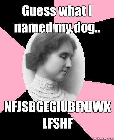 Guess what I named my dog.. NFJSBGEGIUBFNJWKLFSHF
  Helen Keller