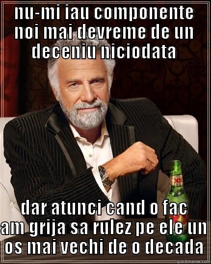 NU-MI IAU COMPONENTE NOI MAI DEVREME DE UN DECENIU NICIODATA DAR ATUNCI CAND O FAC AM GRIJA SA RULEZ PE ELE UN OS MAI VECHI DE O DECADA The Most Interesting Man In The World