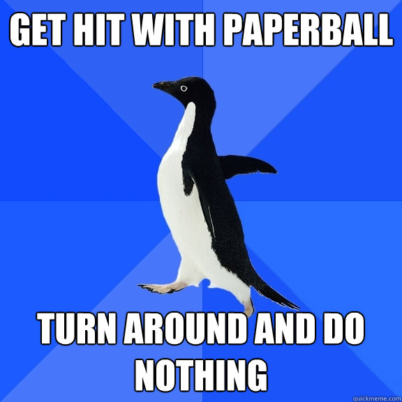 get hit with paperball turn around and do nothing  Socially Awkward Penguin