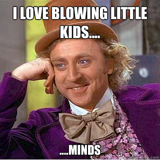 i love blowing little kids.... ....minds   Creepy Wonka