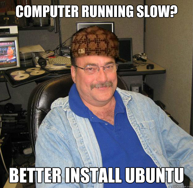 Computer running slow? better install ubuntu - Computer running slow? better install ubuntu  Scumbag IT Guy