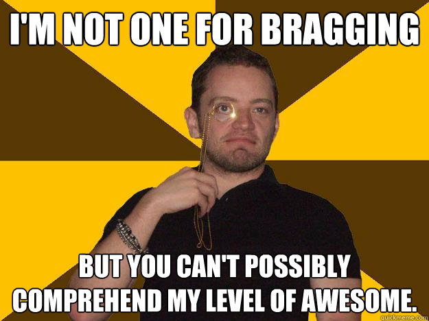 I'm not one for bragging but you can't possibly comprehend my level of awesome. - I'm not one for bragging but you can't possibly comprehend my level of awesome.  Bragging Steve