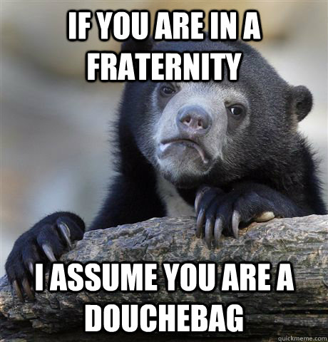 if you are in a fraternity  i assume you are a douchebag  Confession Bear