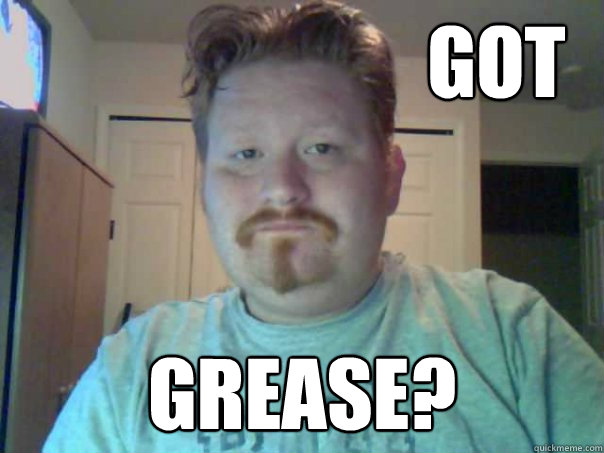                          GOT                GREASE? -                          GOT                GREASE?  Greaser