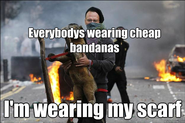 Everybodys wearing cheap bandanas I'm wearing my scarf  