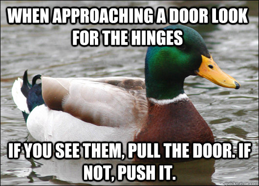 When approaching a door look for the hinges If you see them, pull the door. If not, push it.  Actual Advice Mallard