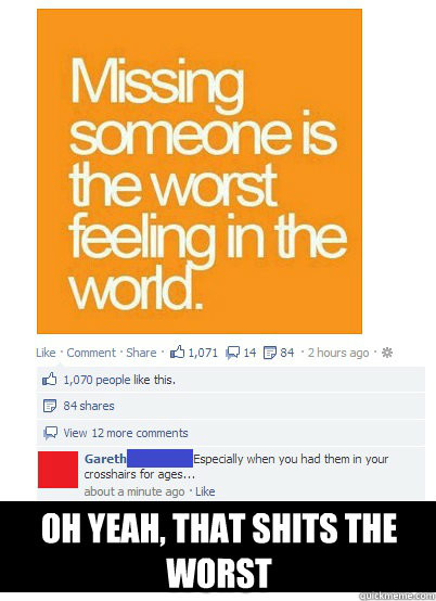 Oh yeah, that shits the worst  Missing someone