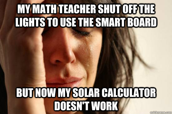 My math teacher shut off the lights to use the smart board but now my solar calculator doesn't work  First World Problems