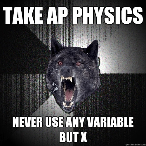 Take AP Physics Never use any variable but X  Insanity Wolf