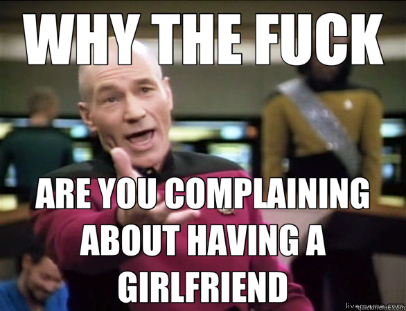 WHY THE FUCK ARE YOU COMPLAINING ABOUT HAVING A GIRLFRIEND  Annoyed Picard HD