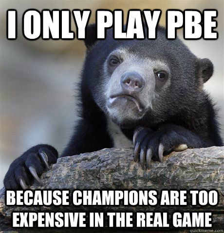 I only play pbe because champions are too expensive in the real game  Confession Bear