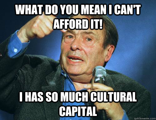 What do you mean i can't afford it! I has so much cultural capital - What do you mean i can't afford it! I has so much cultural capital  bourdieu