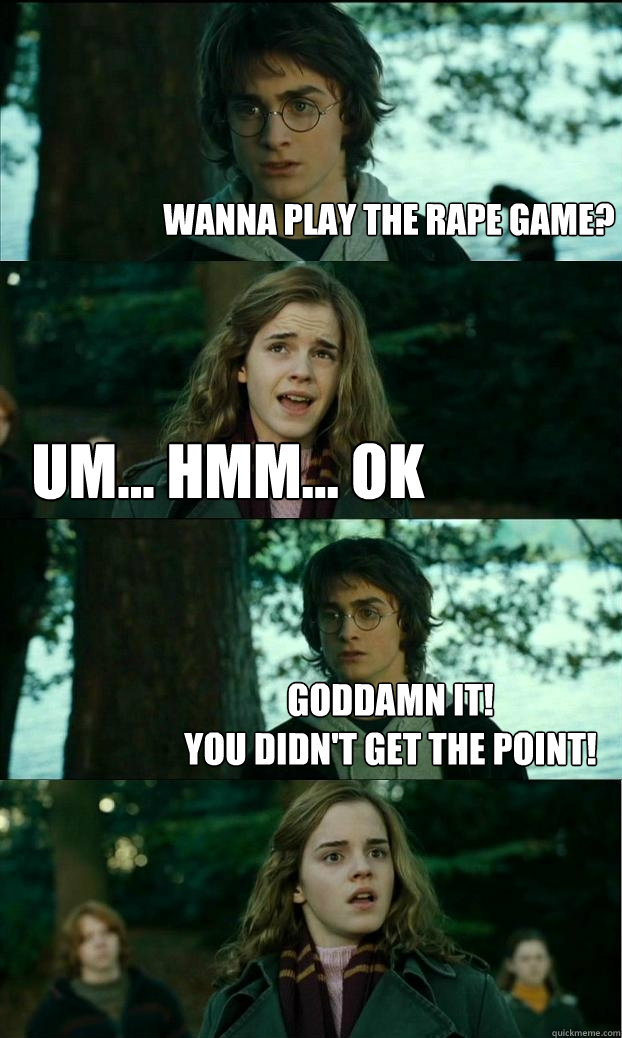Wanna play the rape game? Um... hmm... Ok Goddamn it!
you didn't get the point!  Horny Harry