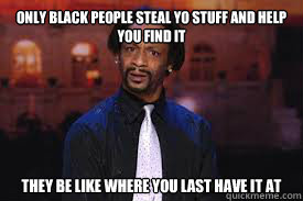 Only black people steal yo stuff and help you find it They be like where you last have it at  